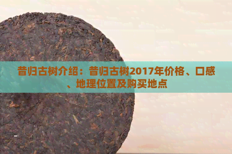 昔归古树介绍：昔归古树2017年价格、口感、地理位置及购买地点