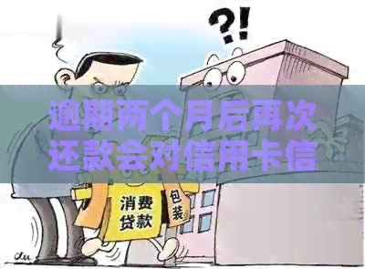 逾期两个月后再次还款会对信用卡信用产生什么影响？