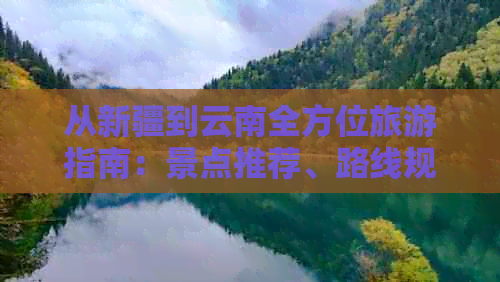 从新疆到云南全方位旅游指南：景点推荐、路线规划、交通方式及必备注意事项