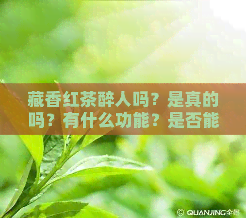 藏香红茶醉人吗？是真的吗？有什么功能？是否能喝？茶叶是红茶吗？