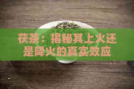 茯茶：揭秘其上火还是降火的真实效应