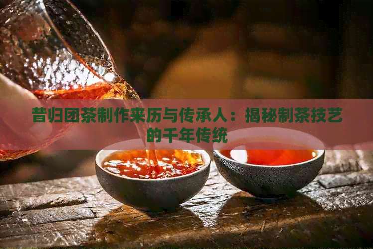 昔归团茶制作来历与传承人：揭秘制茶技艺的千年传统