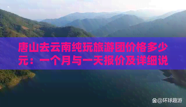 唐山去云南纯玩旅游团价格多少元：一个月与一天报价及详细说明