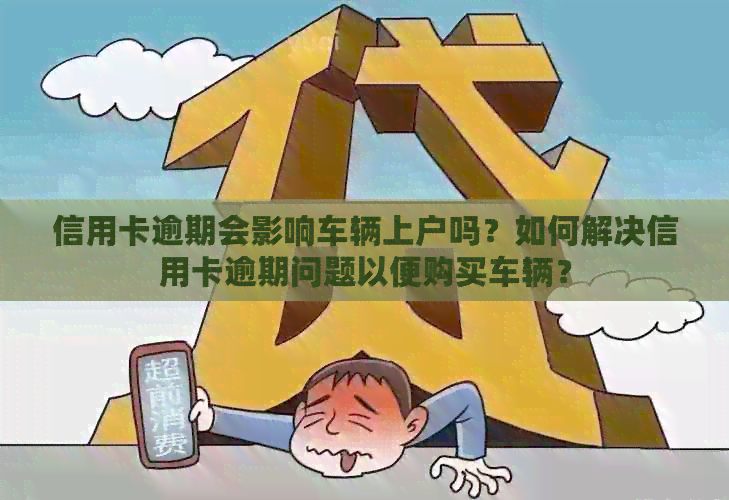 信用卡逾期会影响车辆上户吗？如何解决信用卡逾期问题以便购买车辆？