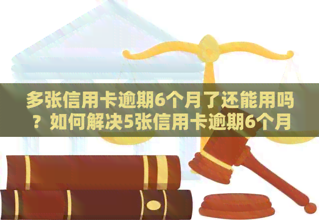 多张信用卡逾期6个月了还能用吗？如何解决5张信用卡逾期6个月的问题？