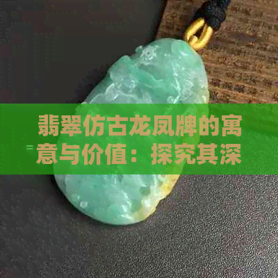 翡翠仿古龙凤牌的寓意与价值：探究其深层含义