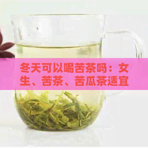 冬天可以喝苦茶吗：女生、苦茶、苦瓜茶适宜与否解析