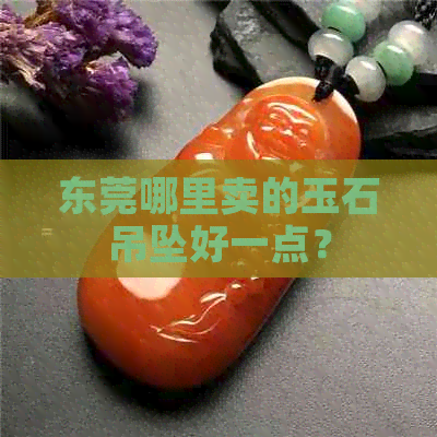 东莞哪里卖的玉石吊坠好一点？