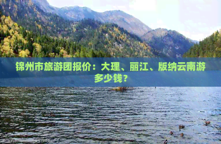 锦州市旅游团报价：大理、丽江、版纳云南游多少钱？