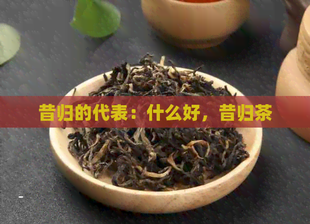 昔归的代表：什么好，昔归茶