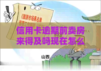 信用卡逾期前卖房来得及吗现在怎么办？