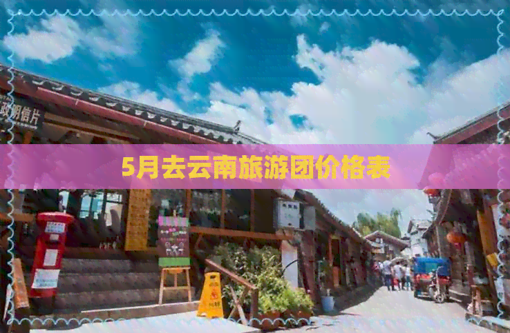 5月去云南旅游团价格表