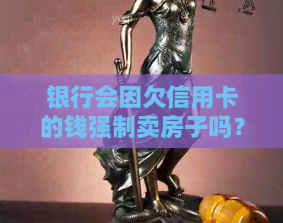 银行会因欠信用卡的钱强制卖房子吗？