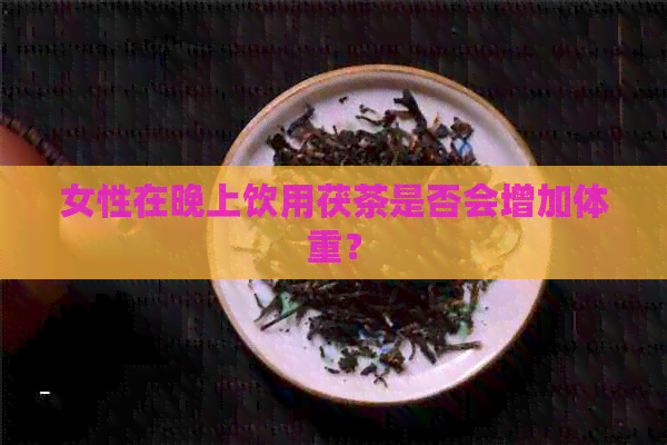 女性在晚上饮用茯茶是否会增加体重？