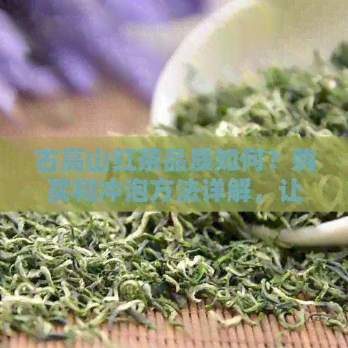 古高山红茶品质如何？购买和冲泡方法详解，让你全面了解这款红茶的魅力