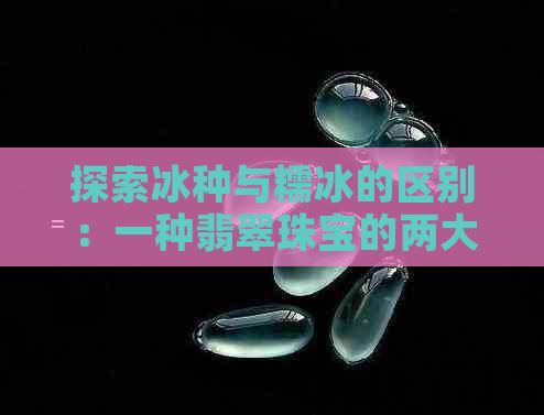 探索冰种与糯冰的区别：一种翡翠珠宝的两大类型