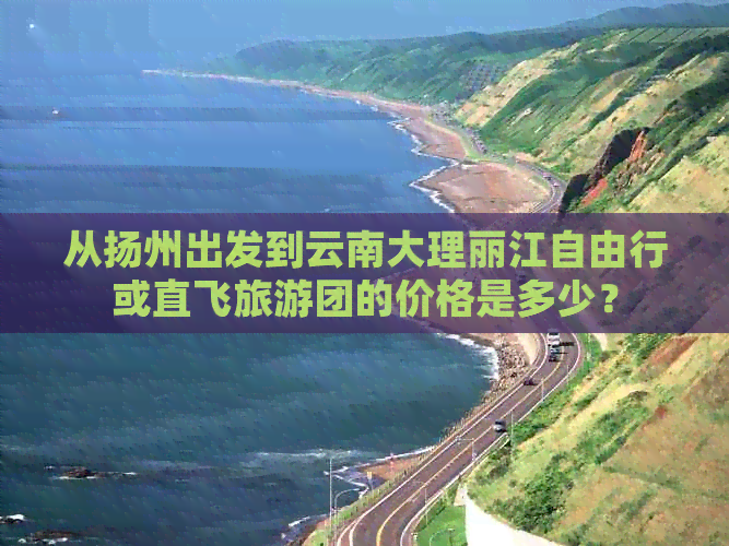 从扬州出发到云南大理丽江自由行或直飞旅游团的价格是多少？