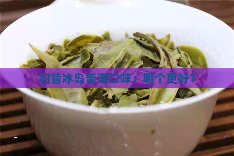 归昔冰岛普洱口味：哪个更好？