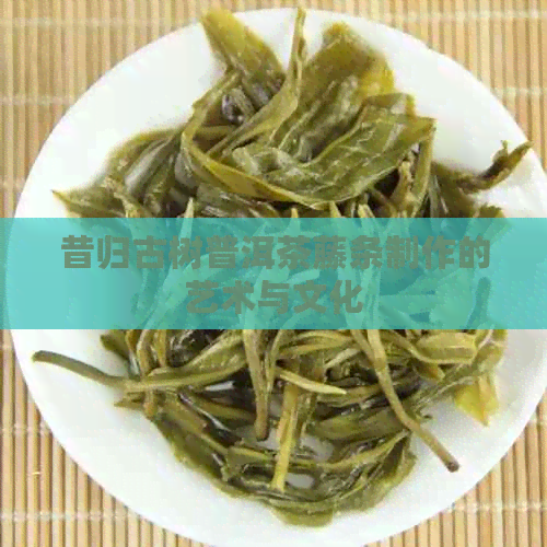 昔归古树普洱茶藤条制作的艺术与文化