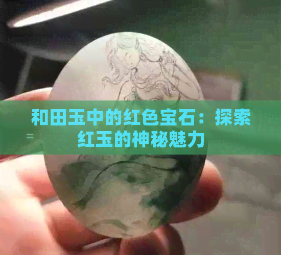 和田玉中的红色宝石：探索红玉的神秘魅力