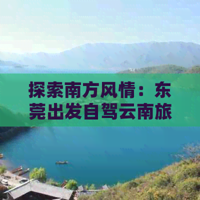 探索南方风情：东莞出发自驾云南旅行指南