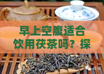 早上空腹适合饮用茯茶吗？探究茯茶早晨饮用的利与弊