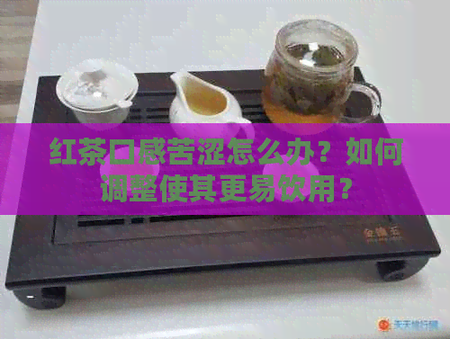 红茶口感苦涩怎么办？如何调整使其更易饮用？