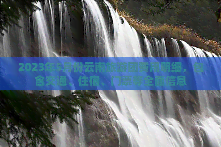 2023年5月份云南旅游团费用明细，包含交通、住宿、门票等全面信息