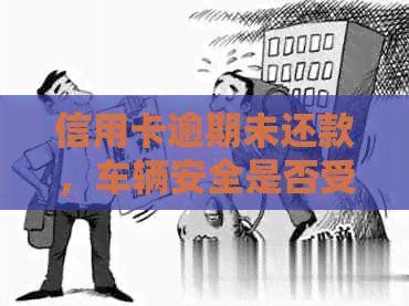 信用卡逾期未还款，车辆安全是否受到？名下资产会否被收走？