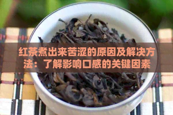 红茶煮出来苦涩的原因及解决方法：了解影响口感的关键因素