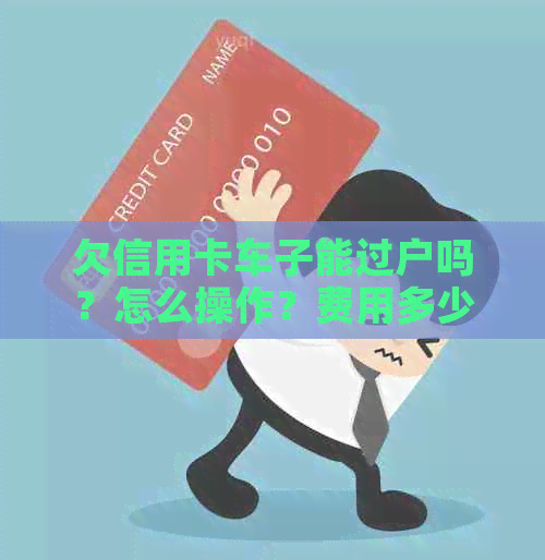 欠信用卡车子能过户吗？怎么操作？费用多少？现在可以办理吗？