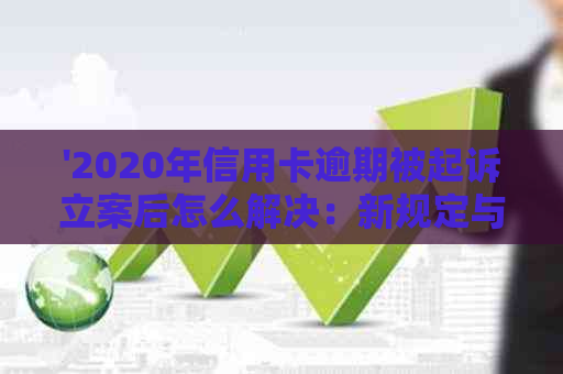 '2020年信用卡逾期被起诉立案后怎么解决：新规定与应对策略'。