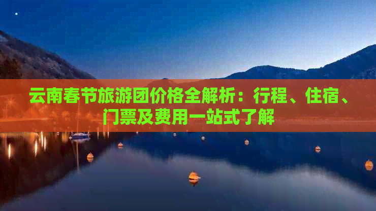 云南春节旅游团价格全解析：行程、住宿、门票及费用一站式了解