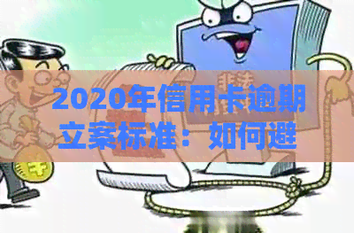 2020年信用卡逾期立案标准：如何避免逾期、处理方式及影响分析