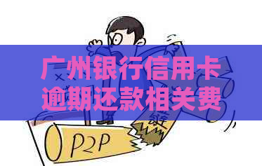 广州银行信用卡逾期还款相关费用详解：怎么计算、利息与违约金收取方式