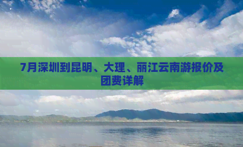 7月深圳到昆明、大理、丽江云南游报价及团费详解