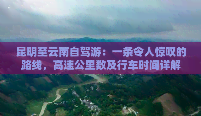 昆明至云南自驾游：一条令人惊叹的路线，高速公里数及行车时间详解