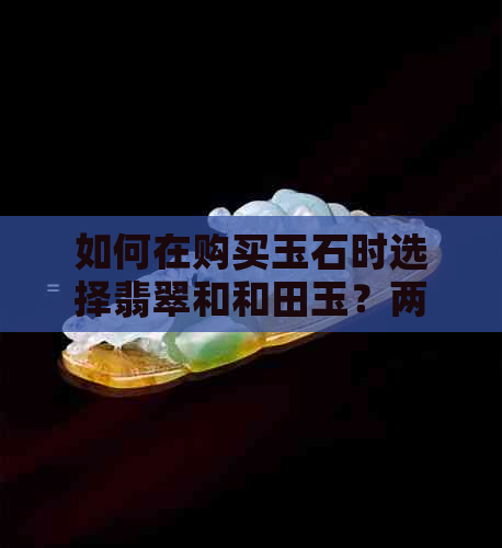 如何在购买玉石时选择翡翠和和田玉？两者之间的优缺点对比分析