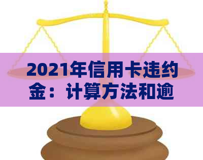 2021年信用卡违约金：计算方法和逾期标准