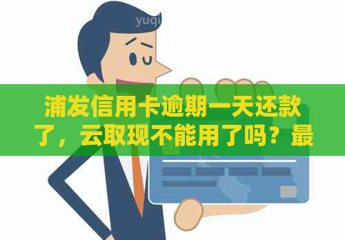 浦发信用卡逾期一天还款了，云取现不能用了吗？更低还款额可行吗？