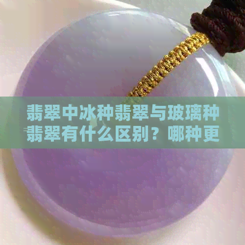 翡翠中冰种翡翠与玻璃种翡翠有什么区别？哪种更贵？