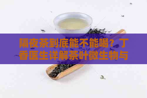 隔夜茶到底能不能喝？丁香医生详解茶叶微生物与亚硝酸盐含量