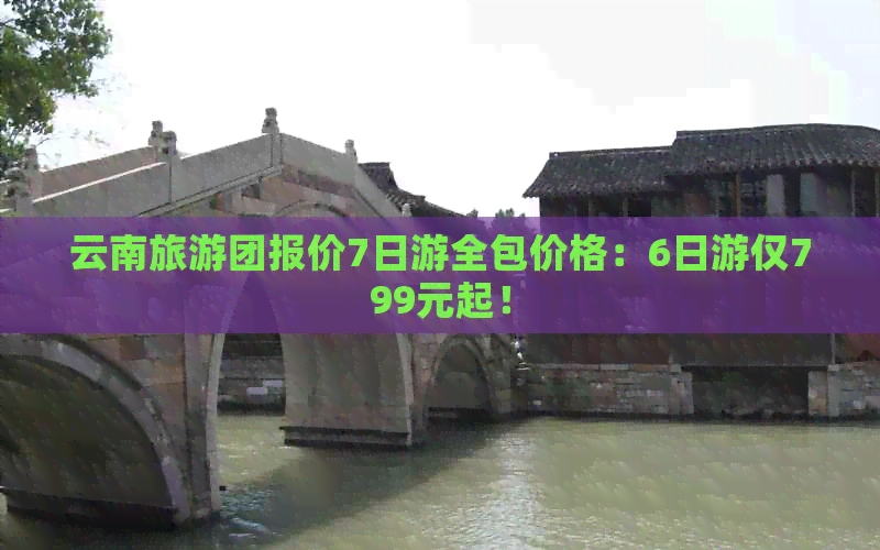 云南旅游团报价7日游全包价格：6日游仅799元起！