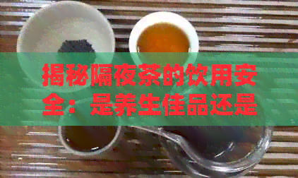 揭秘隔夜茶的饮用安全：是养生佳品还是健隐患？