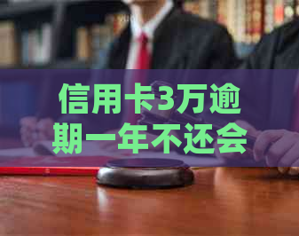 信用卡3万逾期一年不还会怎样：后果、处理及还款建议