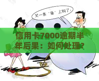 信用卡7000逾期半年后果：如何处理？