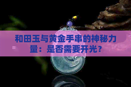 和田玉与黄金手串的神秘力量：是否需要开光？