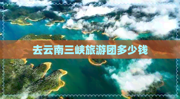 去云南三峡旅游团多少钱