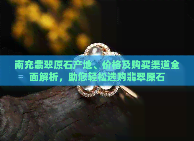 南充翡翠原石产地、价格及购买渠道全面解析，助您轻松选购翡翠原石