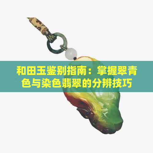 和田玉鉴别指南：掌握翠青色与染色翡翠的分辨技巧